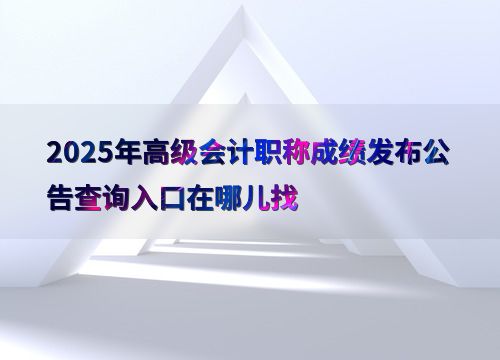 2025年高级会计职称成绩发布公告查询指南